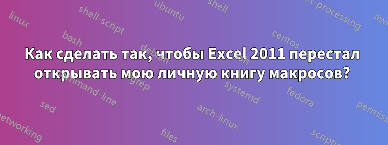 Как сделать так, чтобы Excel 2011 перестал открывать мою личную книгу макросов?