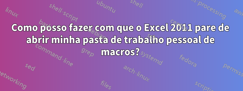 Como posso fazer com que o Excel 2011 pare de abrir minha pasta de trabalho pessoal de macros?