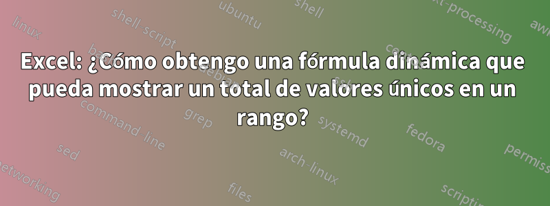 Excel: ¿Cómo obtengo una fórmula dinámica que pueda mostrar un total de valores únicos en un rango?