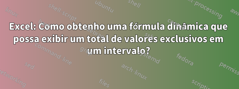 Excel: Como obtenho uma fórmula dinâmica que possa exibir um total de valores exclusivos em um intervalo?