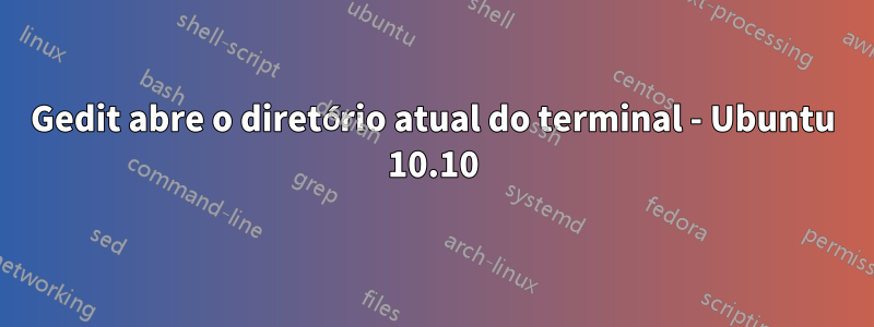 Gedit abre o diretório atual do terminal - Ubuntu 10.10