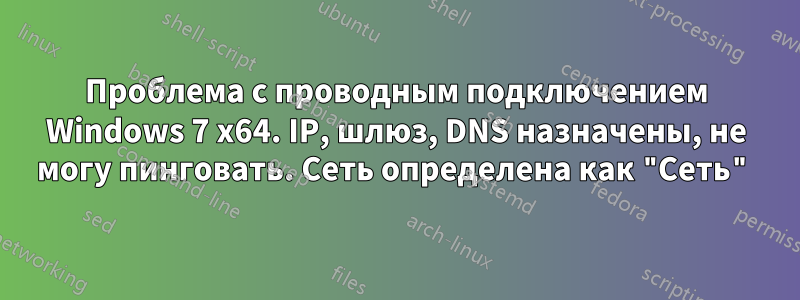 Проблема с проводным подключением Windows 7 x64. IP, шлюз, DNS назначены, не могу пинговать. Сеть определена как "Сеть"