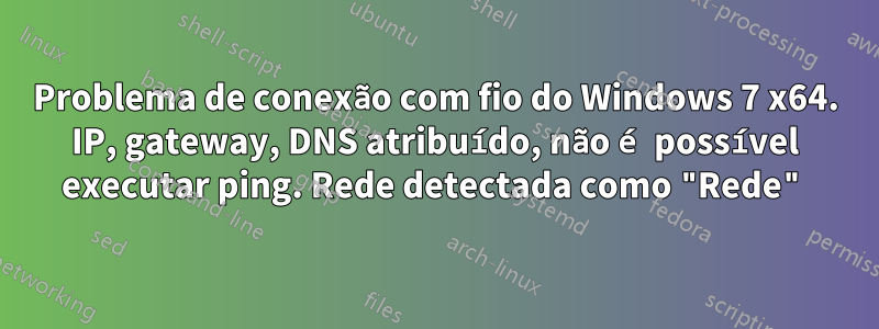 Problema de conexão com fio do Windows 7 x64. IP, gateway, DNS atribuído, não é possível executar ping. Rede detectada como "Rede"