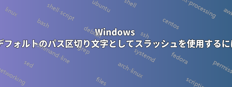 Windows でデフォルトのパス区切り文字としてスラッシュを使用するには?