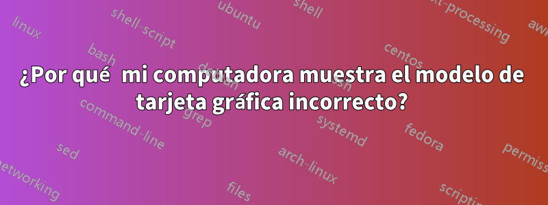 ¿Por qué mi computadora muestra el modelo de tarjeta gráfica incorrecto?