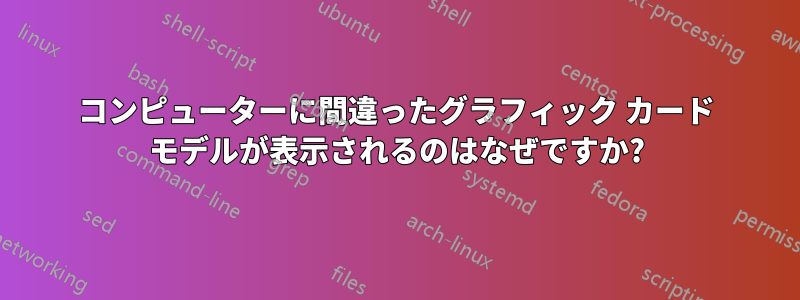 コンピューターに間違ったグラフィック カード モデルが表示されるのはなぜですか?