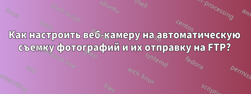 Как настроить веб-камеру на автоматическую съемку фотографий и их отправку на FTP?