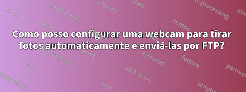 Como posso configurar uma webcam para tirar fotos automaticamente e enviá-las por FTP?