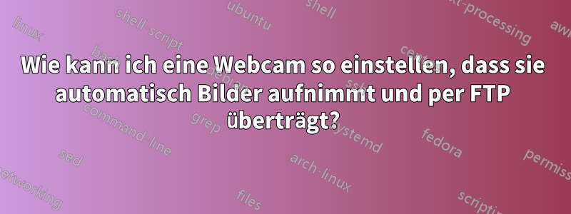 Wie kann ich eine Webcam so einstellen, dass sie automatisch Bilder aufnimmt und per FTP überträgt?