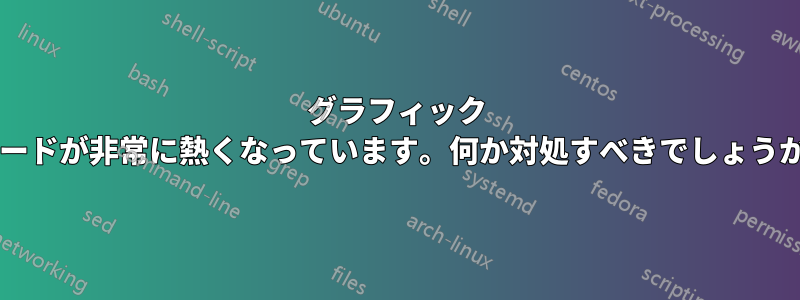 グラフィック カードが非常に熱くなっています。何か対処すべきでしょうか?