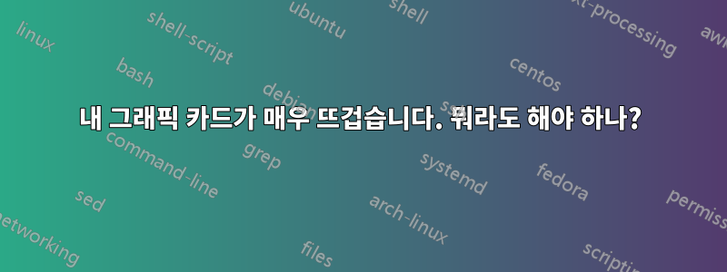 내 그래픽 카드가 매우 뜨겁습니다. 뭐라도 해야 하나?