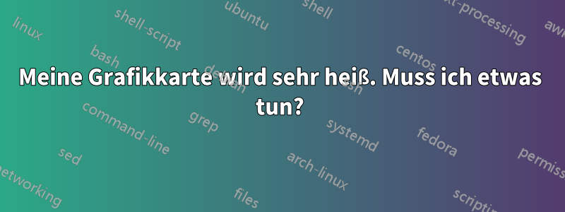 Meine Grafikkarte wird sehr heiß. Muss ich etwas tun?