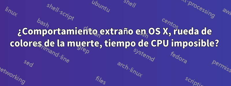 ¿Comportamiento extraño en OS X, rueda de colores de la muerte, tiempo de CPU imposible?