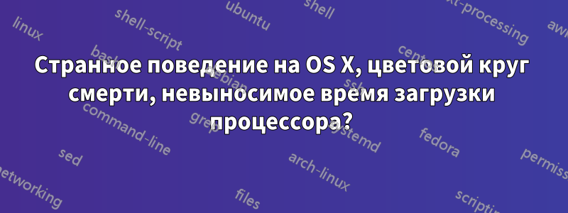 Странное поведение на OS X, цветовой круг смерти, невыносимое время загрузки процессора?