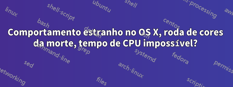 Comportamento estranho no OS X, roda de cores da morte, tempo de CPU impossível?