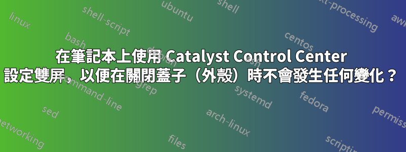 在筆記本上使用 Catalyst Control Center 設定雙屏，以便在關閉蓋子（外殼）時不會發生任何變化？