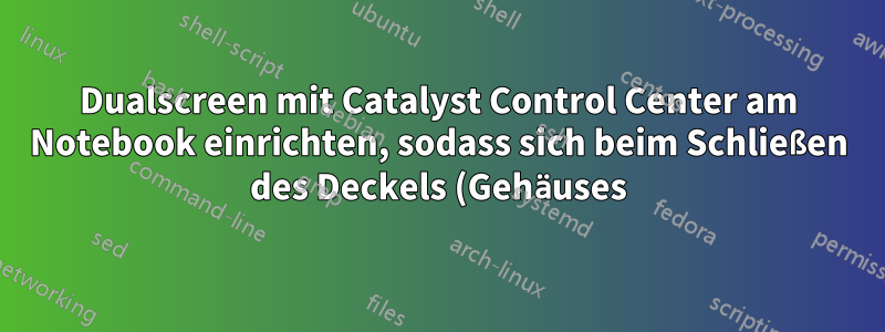 Dualscreen mit Catalyst Control Center am Notebook einrichten, sodass sich beim Schließen des Deckels (Gehäuses) nichts ändert?