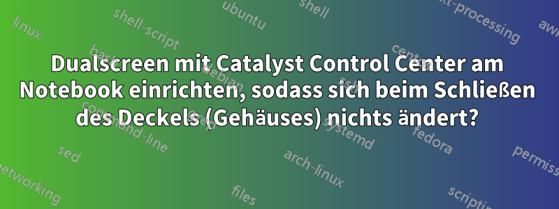 Dualscreen mit Catalyst Control Center am Notebook einrichten, sodass sich beim Schließen des Deckels (Gehäuses) nichts ändert?