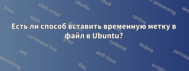 Есть ли способ вставить временную метку в файл в Ubuntu?