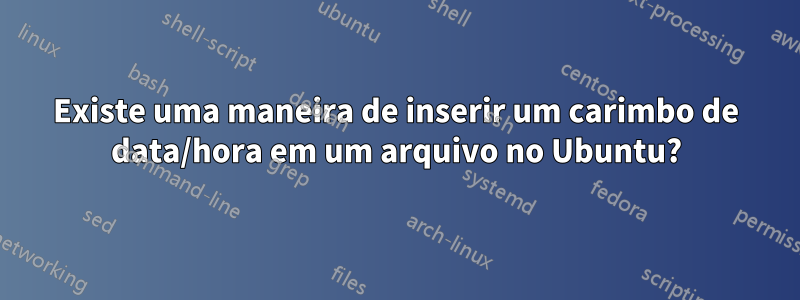 Existe uma maneira de inserir um carimbo de data/hora em um arquivo no Ubuntu?