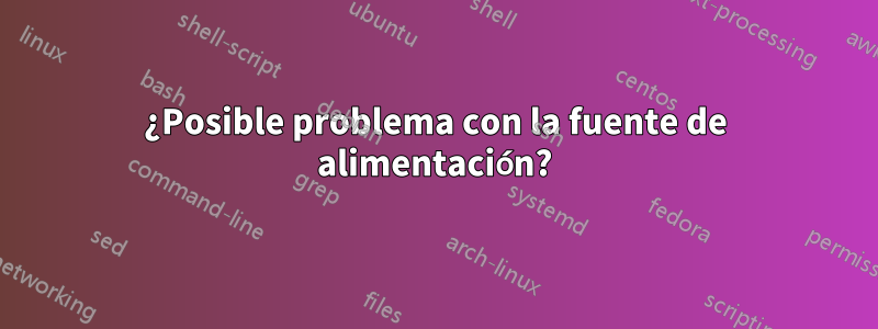 ¿Posible problema con la fuente de alimentación?