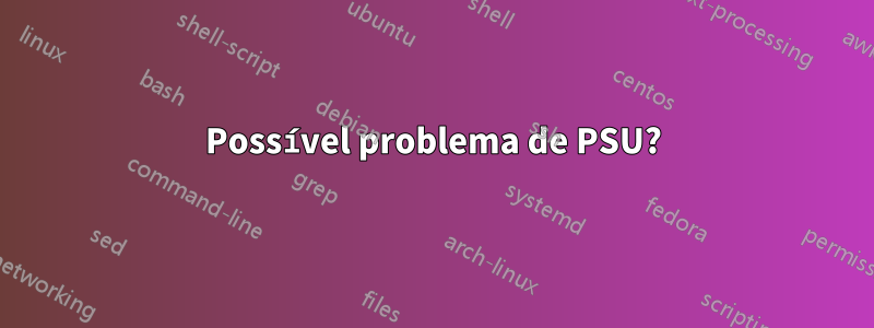 Possível problema de PSU?