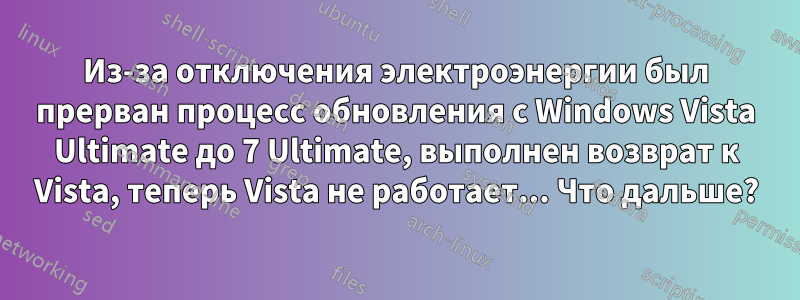 Из-за отключения электроэнергии был прерван процесс обновления с Windows Vista Ultimate до 7 Ultimate, выполнен возврат к Vista, теперь Vista не работает... Что дальше?