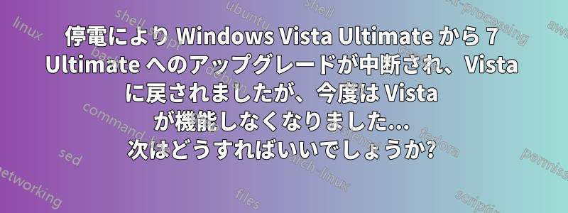 停電により Windows Vista Ultimate から 7 Ultimate へのアップグレードが中断され、Vista に戻されましたが、今度は Vista が機能しなくなりました... 次はどうすればいいでしょうか?