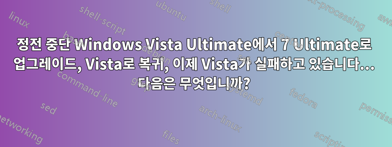 정전 중단 Windows Vista Ultimate에서 7 Ultimate로 업그레이드, Vista로 복귀, 이제 Vista가 실패하고 있습니다... 다음은 무엇입니까?