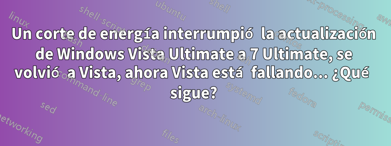 Un corte de energía interrumpió la actualización de Windows Vista Ultimate a 7 Ultimate, se volvió a Vista, ahora Vista está fallando... ¿Qué sigue?