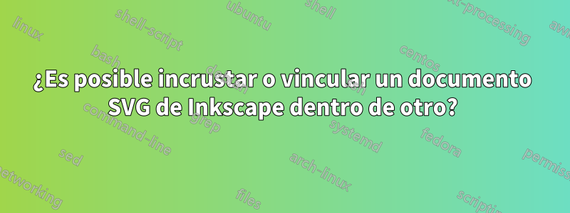 ¿Es posible incrustar o vincular un documento SVG de Inkscape dentro de otro?