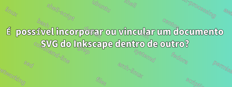 É possível incorporar ou vincular um documento SVG do Inkscape dentro de outro?