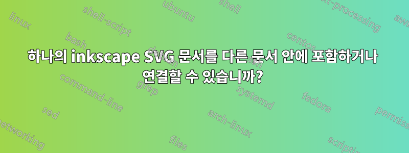 하나의 inkscape SVG 문서를 다른 문서 안에 포함하거나 연결할 수 있습니까?