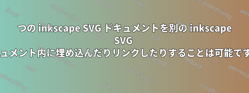 1 つの inkscape SVG ドキュメントを別の inkscape SVG ドキュメント内に埋め込んだりリンクしたりすることは可能ですか?