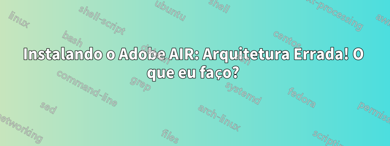 Instalando o Adobe AIR: Arquitetura Errada! O que eu faço?