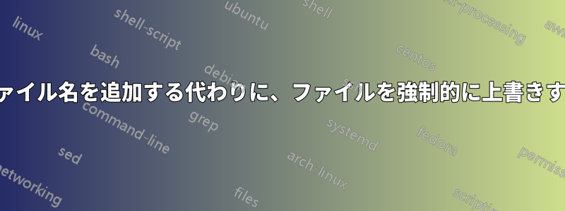 ファイル名を追加する代わりに、ファイルを強制的に上書きする