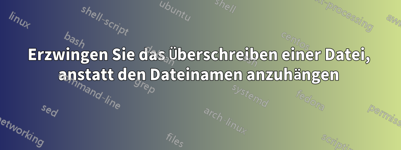 Erzwingen Sie das Überschreiben einer Datei, anstatt den Dateinamen anzuhängen