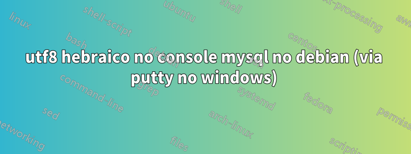 utf8 hebraico no console mysql no debian (via putty no windows)