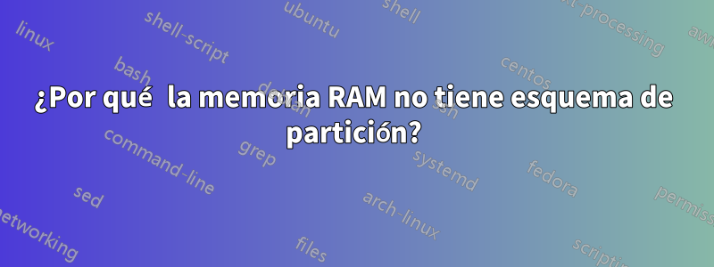 ¿Por qué la memoria RAM no tiene esquema de partición?