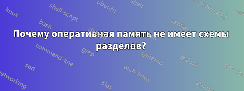 Почему оперативная память не имеет схемы разделов?