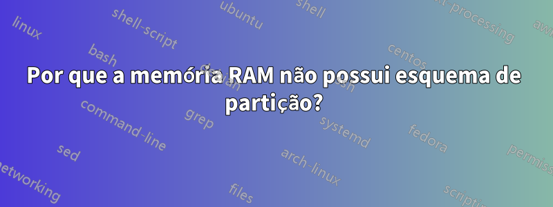 Por que a memória RAM não possui esquema de partição?