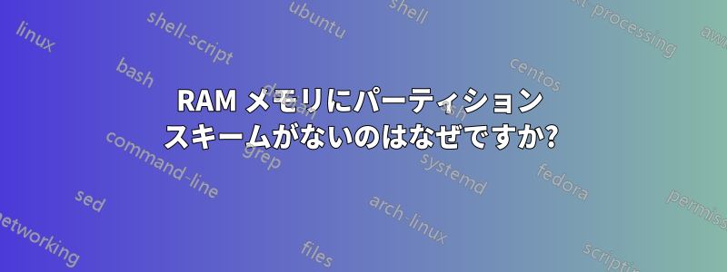 RAM メモリにパーティション スキームがないのはなぜですか?