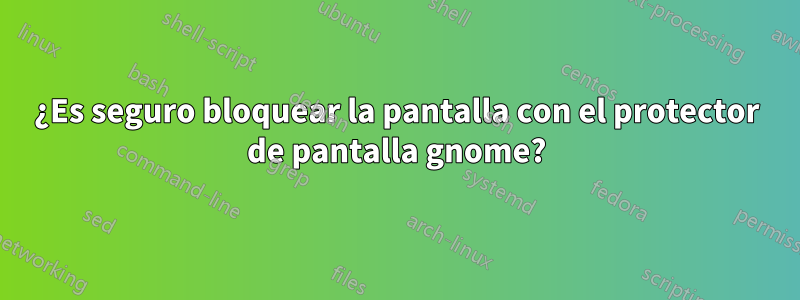 ¿Es seguro bloquear la pantalla con el protector de pantalla gnome?