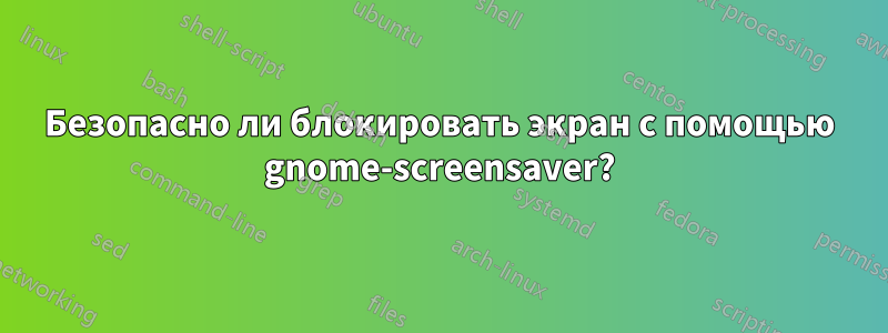 Безопасно ли блокировать экран с помощью gnome-screensaver?