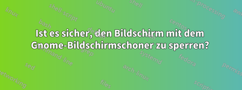 Ist es sicher, den Bildschirm mit dem Gnome-Bildschirmschoner zu sperren?