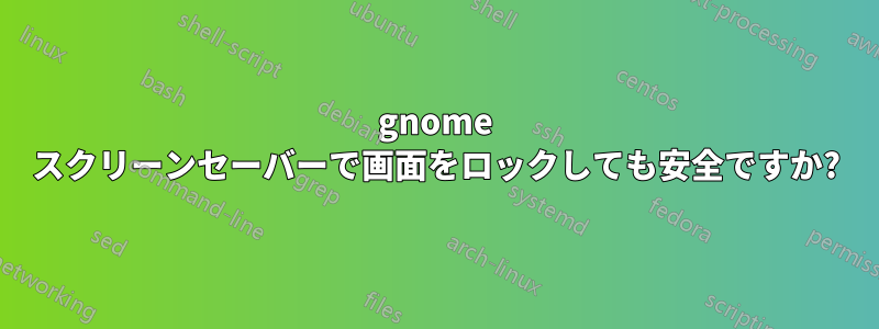 gnome スクリーンセーバーで画面をロックしても安全ですか?