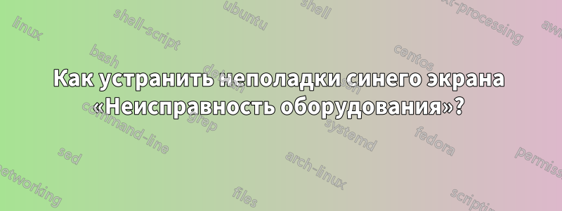 Как устранить неполадки синего экрана «Неисправность оборудования»?