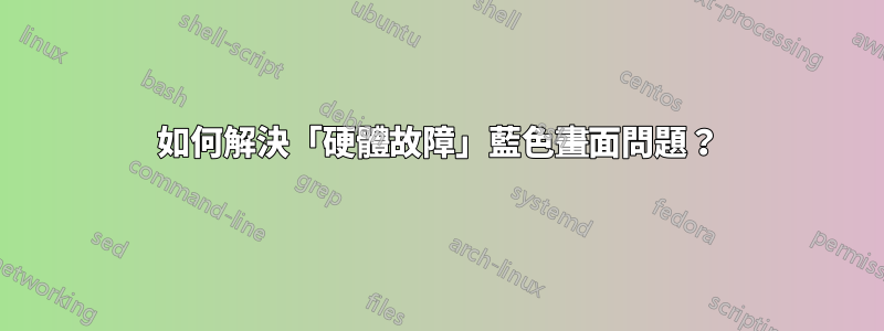 如何解決「硬體故障」藍色畫面問題？