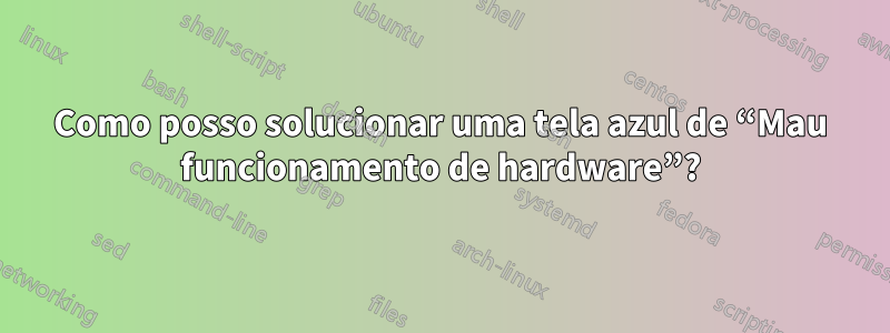 Como posso solucionar uma tela azul de “Mau funcionamento de hardware”?