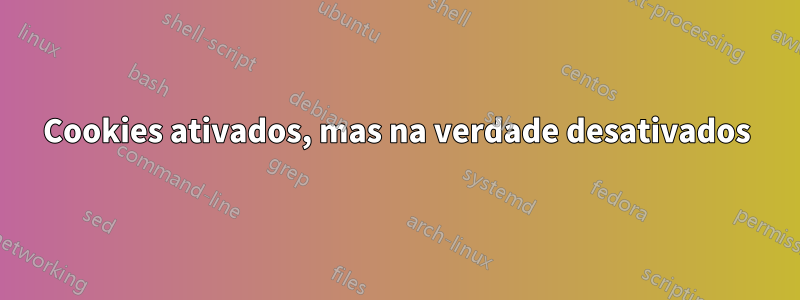 Cookies ativados, mas na verdade desativados